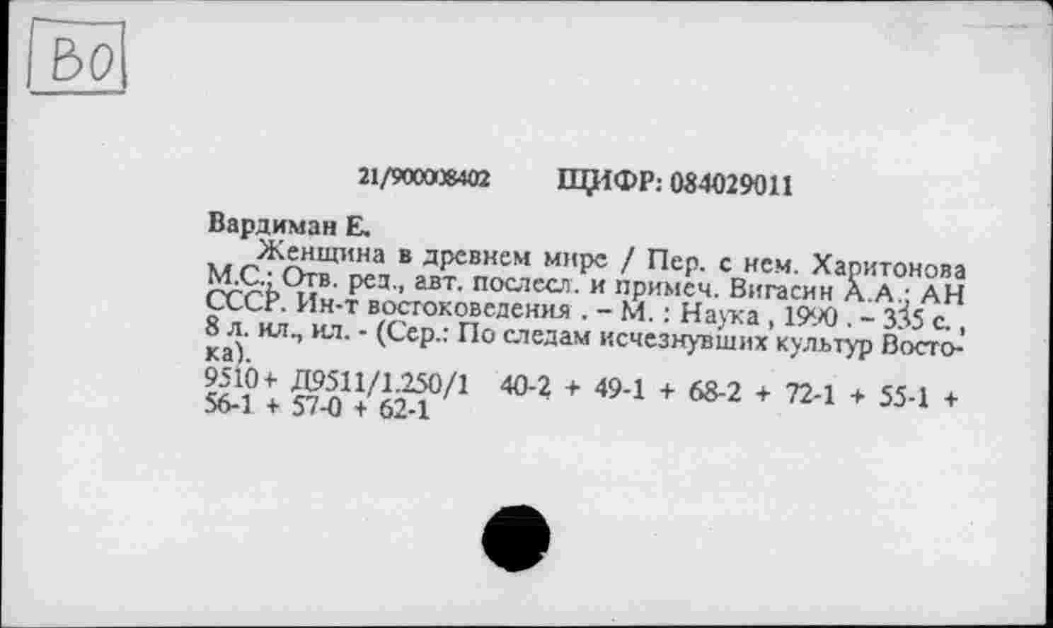 ﻿г— во
21/900008402 ЩИФР: 084029011
Вардиман Е.
MrffHa В дрсвнем м”Ре / Пер- С нем. Харитонова rrri> и ' Р03'’ послссл* и примем. Вигасин А.А ; АН СССР. Ин-т востоковедения . - М. : Наука , 1990 . - 3& с
8 л. ил., ил. - (Сер.: По следам исчезнувших культур Восто-’ »h 404+494 * “-г *724 * 534 *